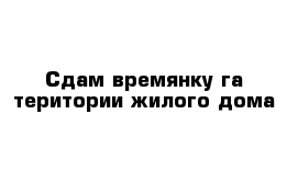 Сдам времянку га територии жилого дома